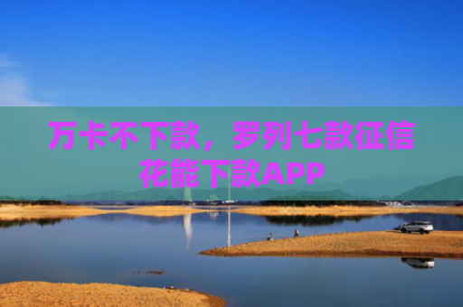 万卡不下款，罗列七款征信花能下款APP