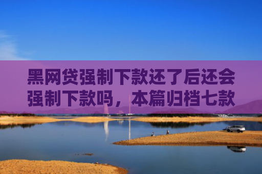 黑网贷强制下款还了后还会强制下款吗，本篇归档七款黑户能下款的正规网贷