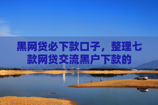 黑网贷必下款口子，整理七款网贷交流黑户下款的