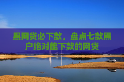 黑网贷必下款，盘点七款黑户绝对能下款的网贷