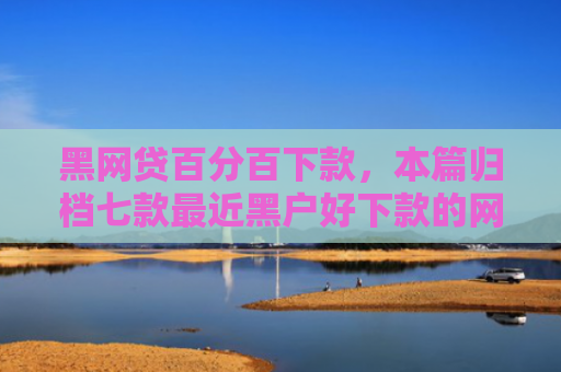 黑网贷百分百下款，本篇归档七款最近黑户好下款的网贷