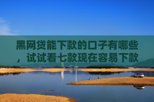 黑网贷能下款的口子有哪些，试试看七款现在容易下款的黑户网贷