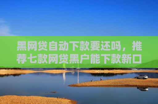 黑网贷自动下款要还吗，推荐七款网贷黑户能下款新口子