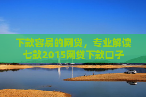 下款容易的网贷，专业解读七款2015网贷下款口子
