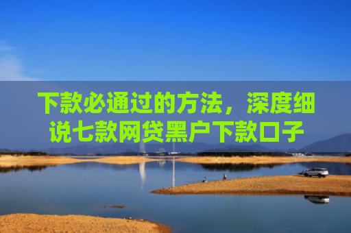 下款必通过的方法，深度细说七款网贷黑户下款口子