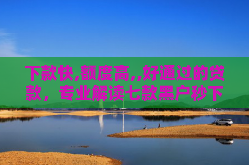 下款快,额度高,,好通过的贷款，专业解读七款黑户秒下款的网贷口子