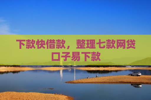 下款快借款，整理七款网贷口子易下款