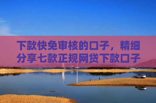 下款快免审核的口子，精细分享七款正规网贷下款口子