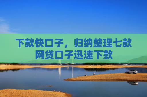 下款快口子，归纳整理七款网贷口子迅速下款