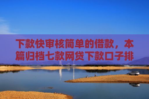 下款快审核简单的借款，本篇归档七款网贷下款口子排行