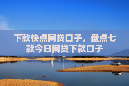 下款快点网贷口子，盘点七款今日网贷下款口子