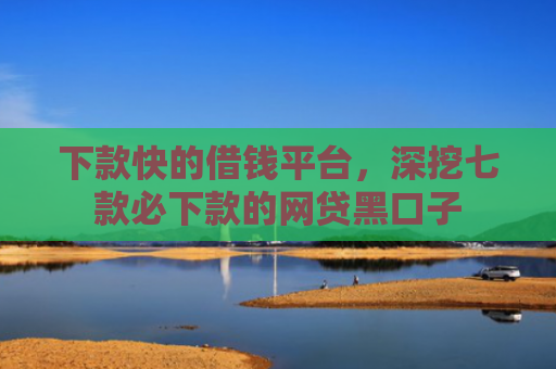 下款快的借钱平台，深挖七款必下款的网贷黑口子