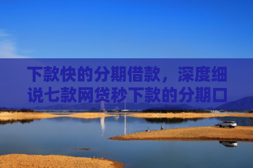 下款快的分期借款，深度细说七款网贷秒下款的分期口子