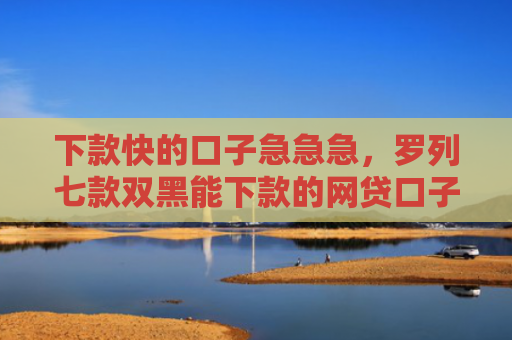 下款快的口子急急急，罗列七款双黑能下款的网贷口子