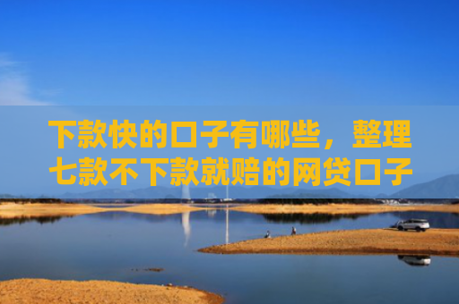 下款快的口子有哪些，整理七款不下款就赔的网贷口子