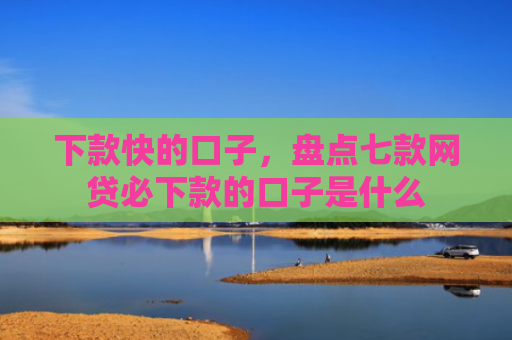 下款快的口子，盘点七款网贷必下款的口子是什么