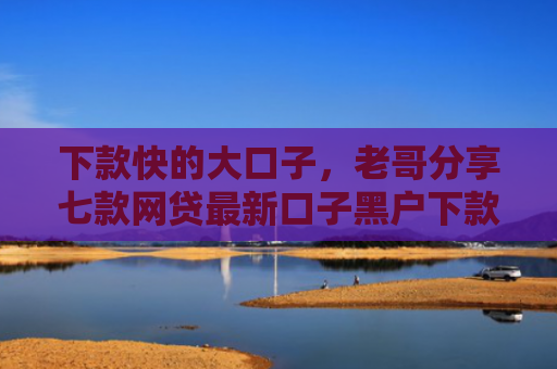 下款快的大口子，老哥分享七款网贷最新口子黑户下款