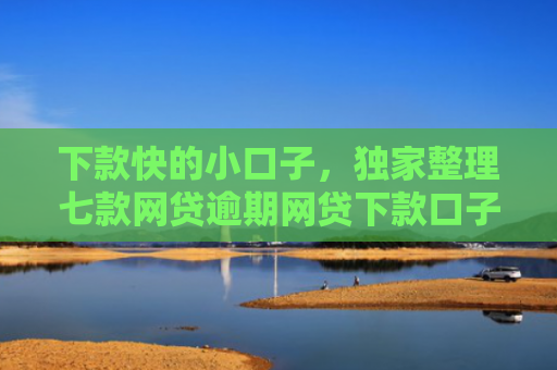 下款快的小口子，独家整理七款网贷逾期网贷下款口子