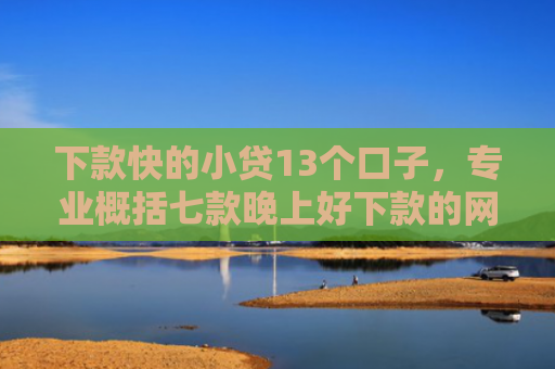 下款快的小贷13个口子，专业概括七款晚上好下款的网贷口子