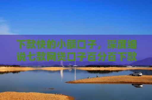 下款快的小额口子，深度细说七款网贷口子百分百下款