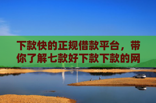 下款快的正规借款平台，带你了解七款好下款下款的网贷口子