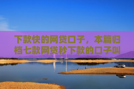 下款快的网贷口子，本篇归档七款网贷秒下款的口子叫什么
