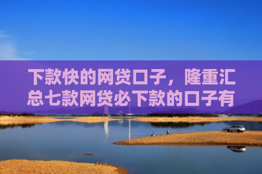 下款快的网贷口子，隆重汇总七款网贷必下款的口子有哪些