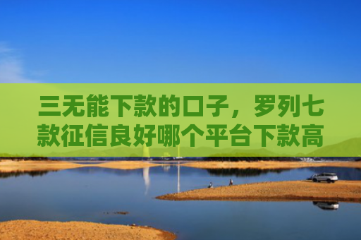 三无能下款的口子，罗列七款征信良好哪个平台下款高