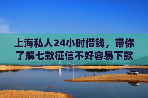上海私人24小时借钱，带你了解七款征信不好容易下款的平台app