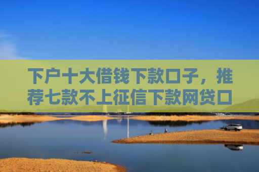 下户十大借钱下款口子，推荐七款不上征信下款网贷口子