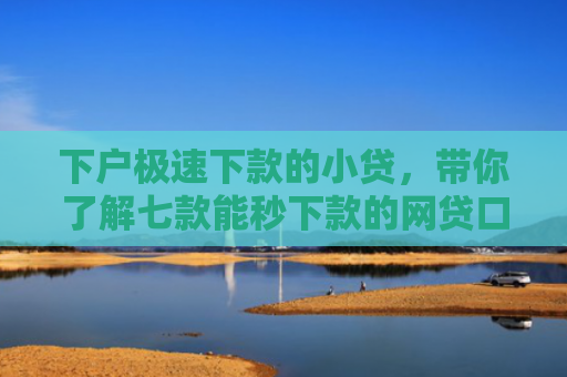 下户极速下款的小贷，带你了解七款能秒下款的网贷口子