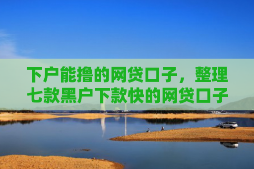 下户能撸的网贷口子，整理七款黑户下款快的网贷口子