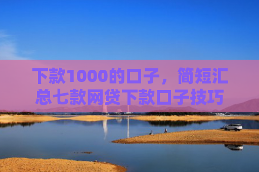 下款1000的口子，简短汇总七款网贷下款口子技巧