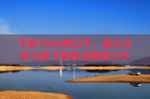 下款1000的口子，精心分享七款下款快点网贷口子