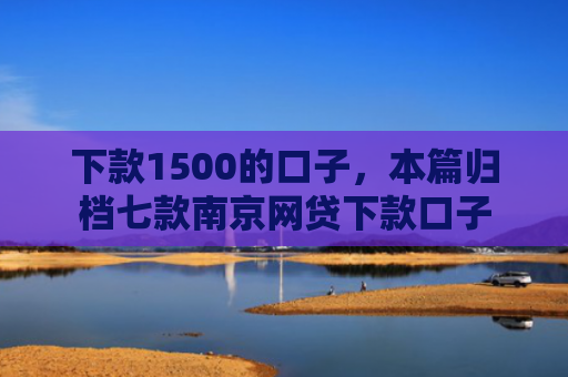 下款1500的口子，本篇归档七款南京网贷下款口子
