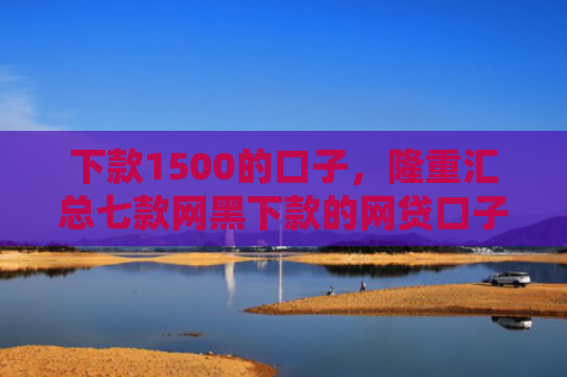 下款1500的口子，隆重汇总七款网黑下款的网贷口子