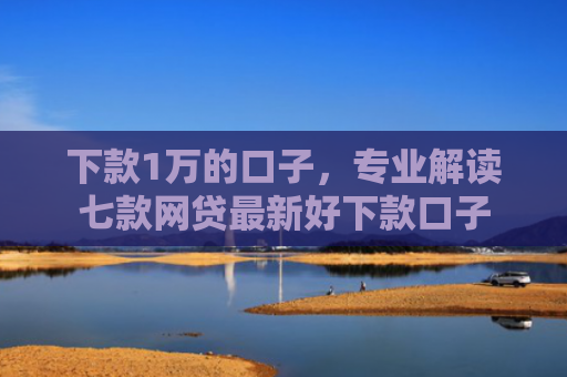 下款1万的口子，专业解读七款网贷最新好下款口子