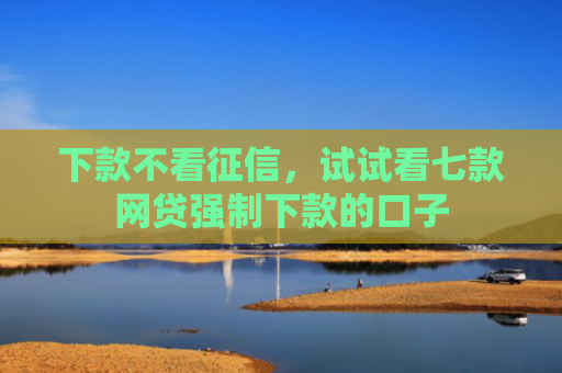 下款不看征信，试试看七款网贷强制下款的口子