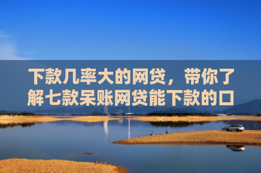 下款几率大的网贷，带你了解七款呆账网贷能下款的口子