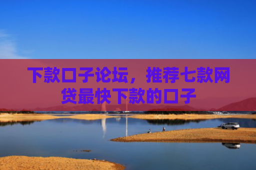 下款口子论坛，推荐七款网贷最快下款的口子