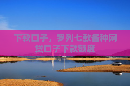 下款口子，罗列七款各种网贷口子下款额度