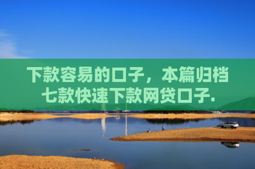 下款容易的口子，本篇归档七款快速下款网贷口子.