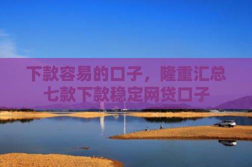 下款容易的口子，隆重汇总七款下款稳定网贷口子