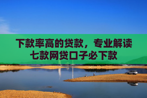 下款率高的贷款，专业解读七款网贷口子必下款
