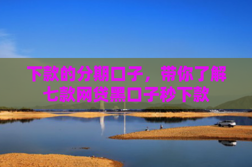 下款的分期口子，带你了解七款网贷黑口子秒下款