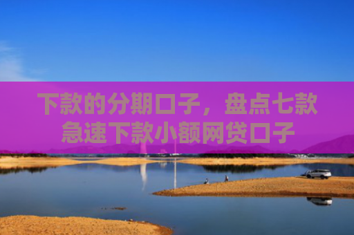 下款的分期口子，盘点七款急速下款小额网贷口子