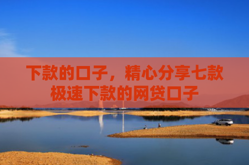 下款的口子，精心分享七款极速下款的网贷口子