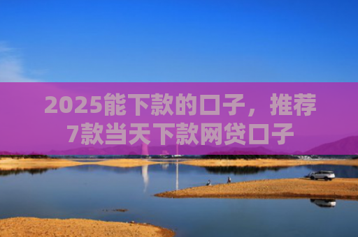 2025能下款的口子，推荐7款当天下款网贷口子