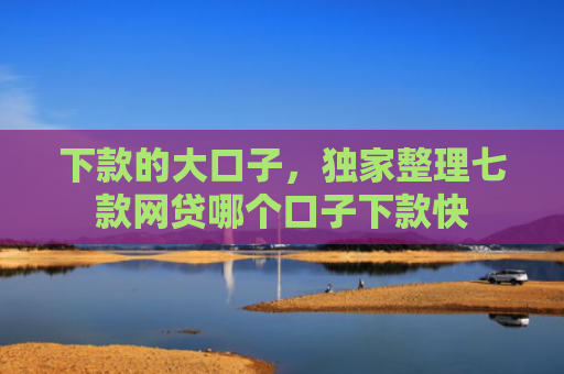下款的大口子，独家整理七款网贷哪个口子下款快