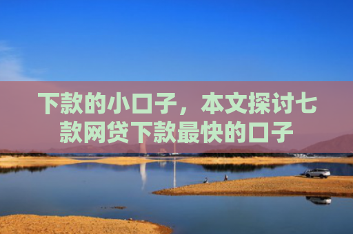 下款的小口子，本文探讨七款网贷下款最快的口子